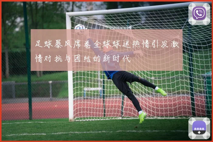 足球暴风席卷全球球迷热情引发激情对抗与团结的新时代