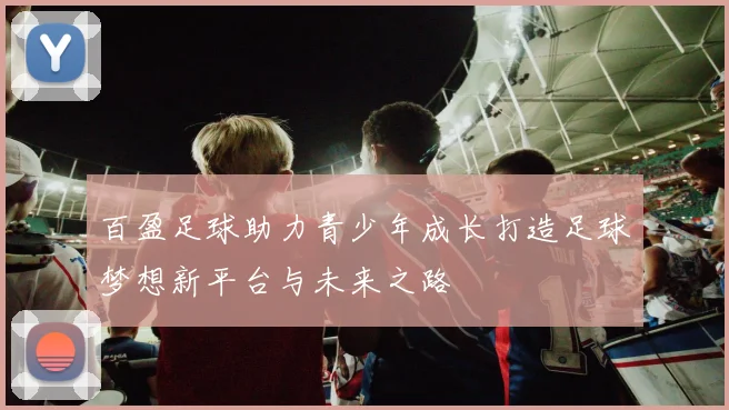 百盈足球助力青少年成长打造足球梦想新平台与未来之路
