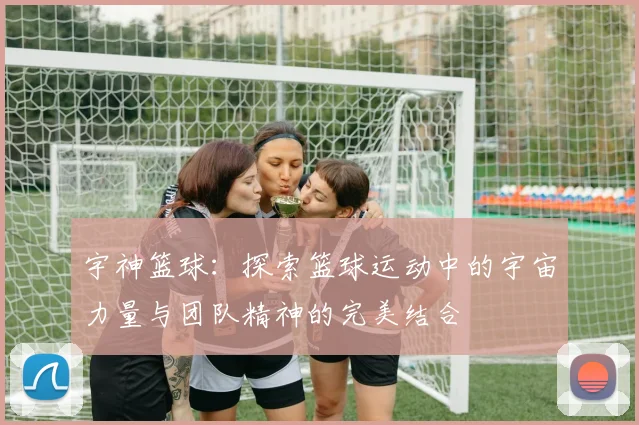 宇神篮球：探索篮球运动中的宇宙力量与团队精神的完美结合