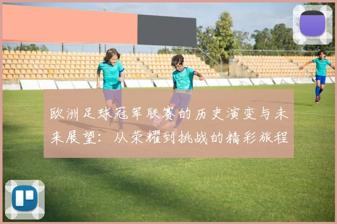 欧洲足球冠军联赛的历史演变与未来展望：从荣耀到挑战的精彩旅程