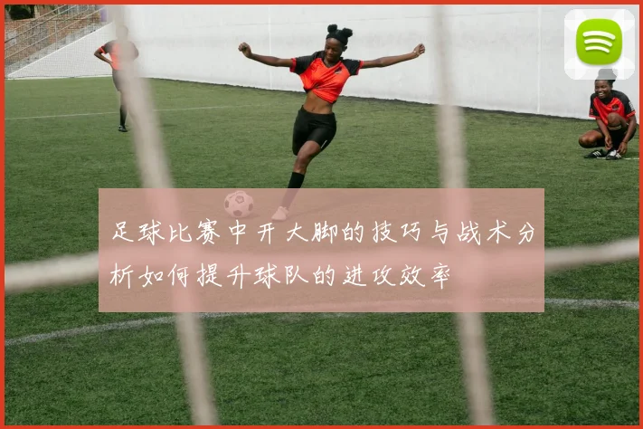 足球比赛中开大脚的技巧与战术分析如何提升球队的进攻效率