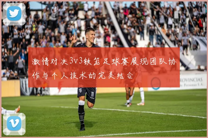 激情对决3v3铁笼足球赛展现团队协作与个人技术的完美结合