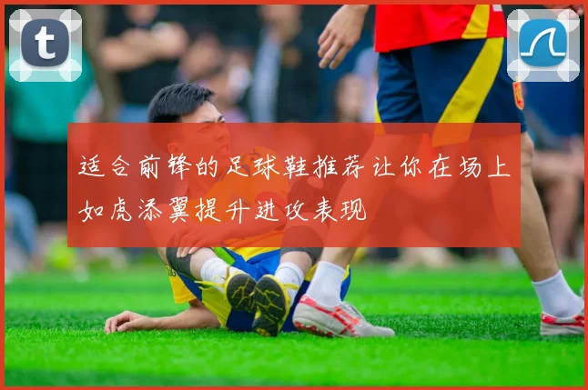 适合前锋的足球鞋推荐让你在场上如虎添翼提升进攻表现