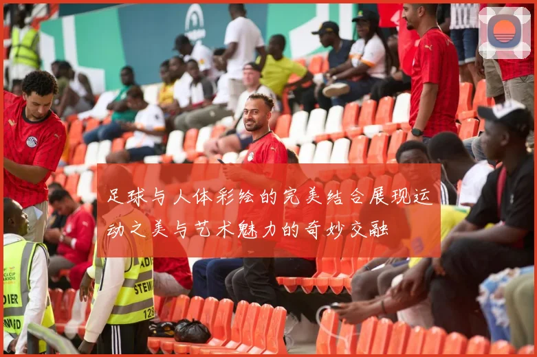 足球与人体彩绘的完美结合展现运动之美与艺术魅力的奇妙交融