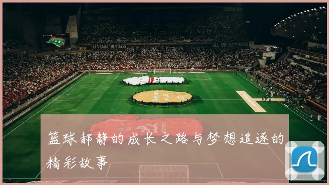 篮球郝静的成长之路与梦想追逐的精彩故事